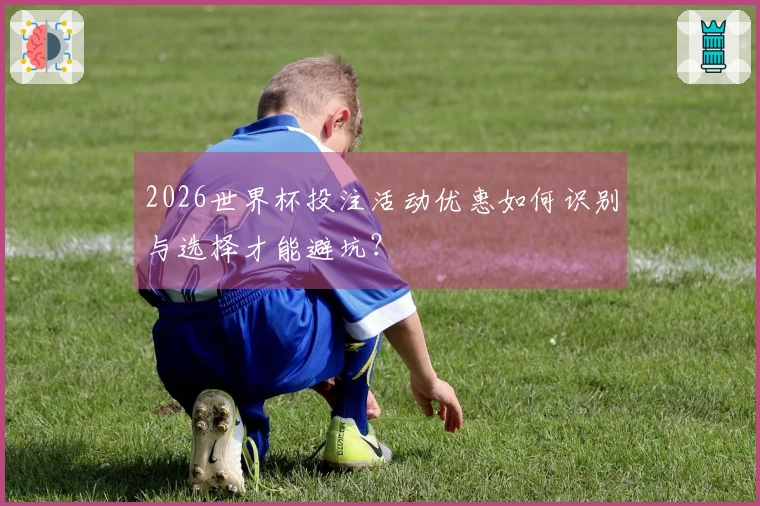 2026世界杯投注活动优惠如何识别与选择才能避坑？