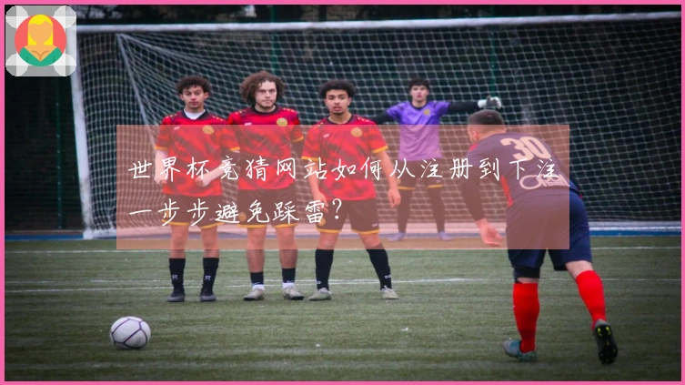 世界杯竞猜网站如何从注册到下注一步步避免踩雷？