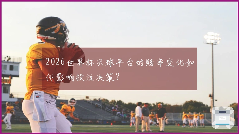 2026世界杯买球平台的赔率变化如何影响投注决策？