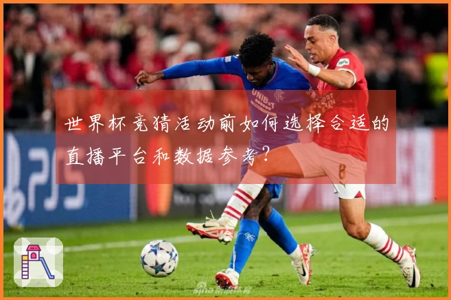 世界杯竞猜活动前如何选择合适的直播平台和数据参考？
