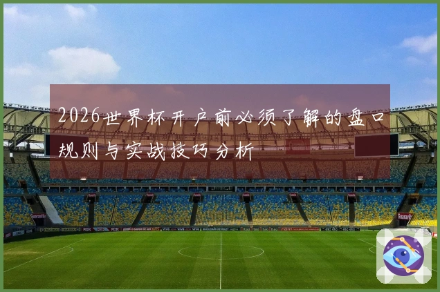 2026世界杯开户前必须了解的盘口规则与实战技巧分析