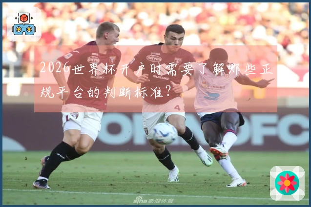 2026世界杯开户时需要了解哪些正规平台的判断标准？