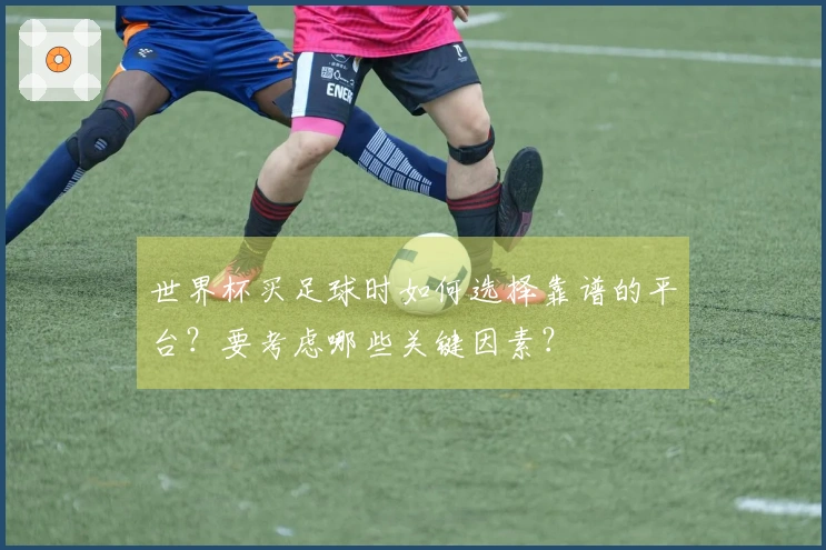 世界杯买足球时如何选择靠谱的平台？要考虑哪些关键因素？