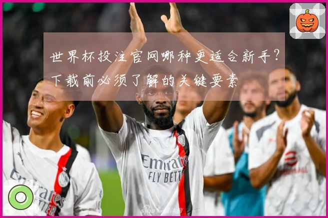 世界杯投注官网哪种更适合新手？下载前必须了解的关键要素