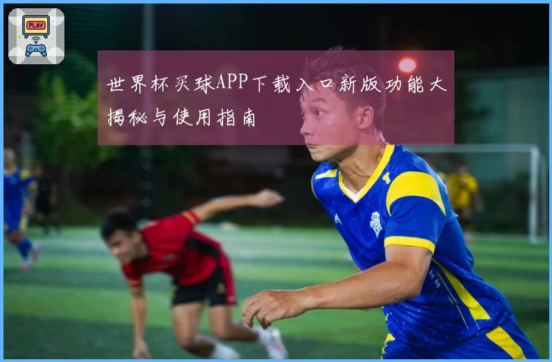 世界杯买球APP下载入口新版功能大揭秘与使用指南