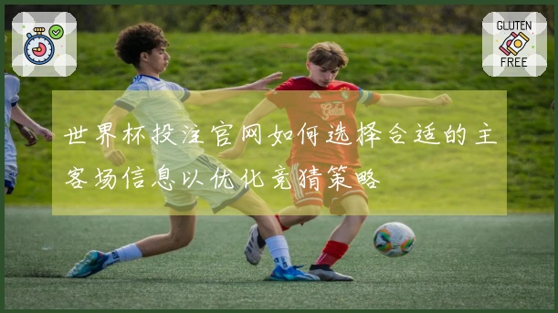 世界杯投注官网如何选择合适的主客场信息以优化竞猜策略