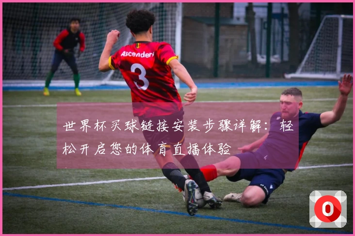世界杯买球链接安装步骤详解:轻松开启您的体育直播体验