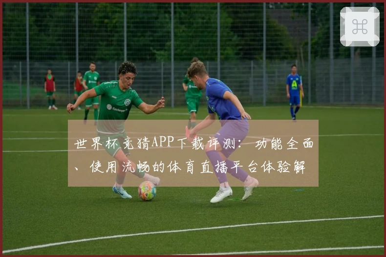 世界杯竞猜APP下载评测:功能全面、使用流畅的体育直播平台体验解析
