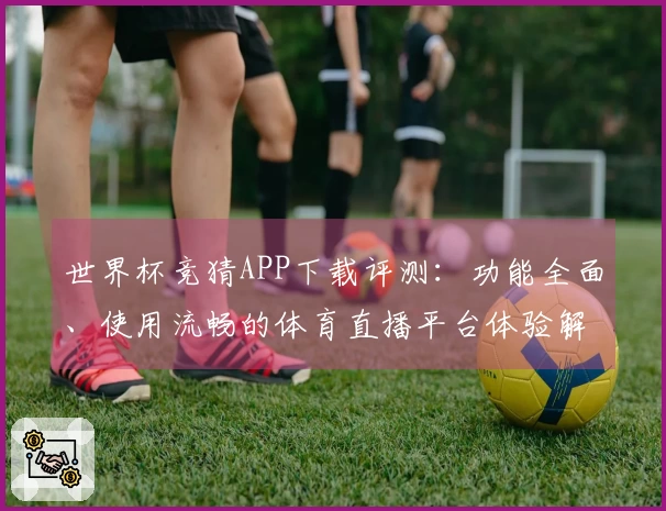 世界杯竞猜APP下载评测：功能全面、使用流畅的体育直播平台体验解析