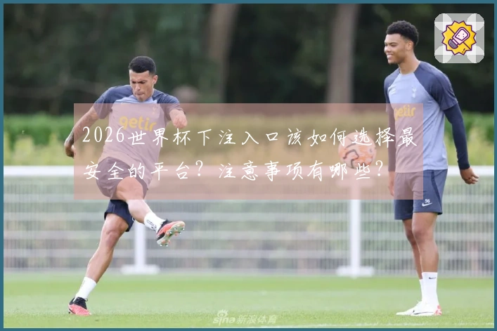 2026世界杯下注入口该如何选择最安全的平台？注意事项有哪些？
