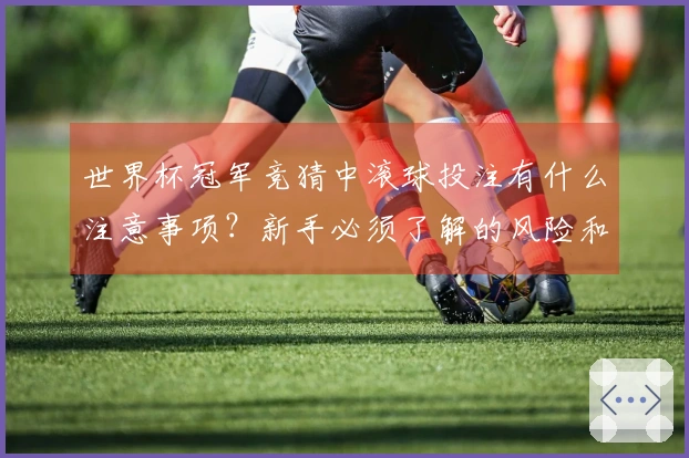 世界杯冠军竞猜中滚球投注有什么注意事项？新手必须了解的风险和规则解析