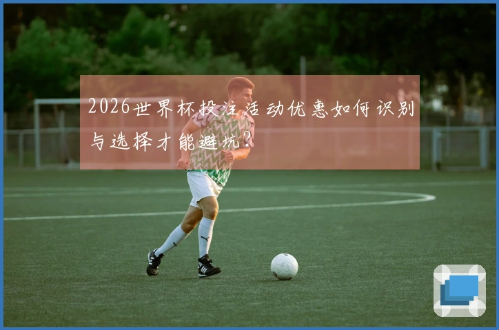 2026世界杯投注活动优惠如何识别与选择才能避坑？