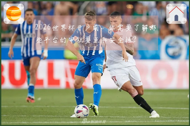 2026世界杯开户前，你需要了解哪些平台的审核要点和安全性？