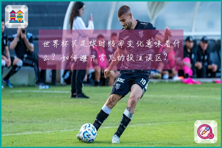世界杯买足球时赔率变化意味着什么？如何避开常见的投注误区？