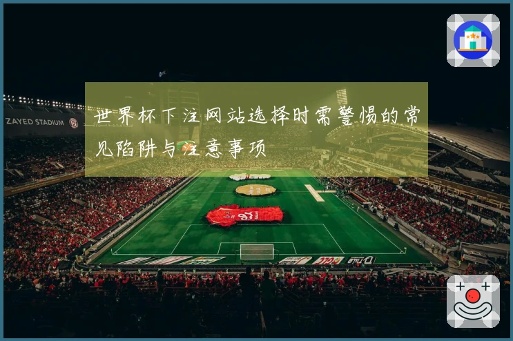 世界杯下注网站选择时需警惕的常见陷阱与注意事项