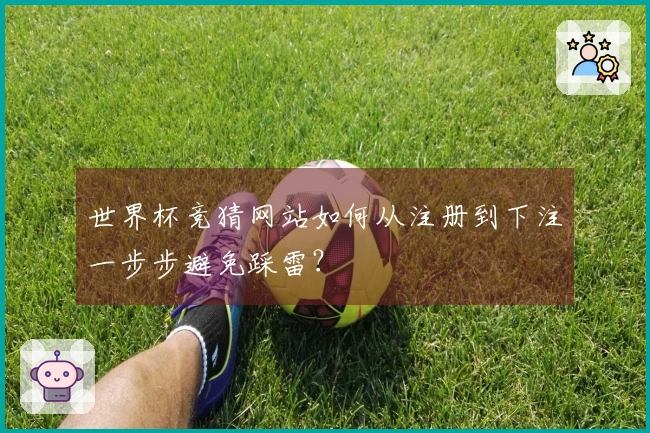 世界杯竞猜网站如何从注册到下注一步步避免踩雷？