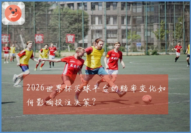 2026世界杯买球平台的赔率变化如何影响投注决策？