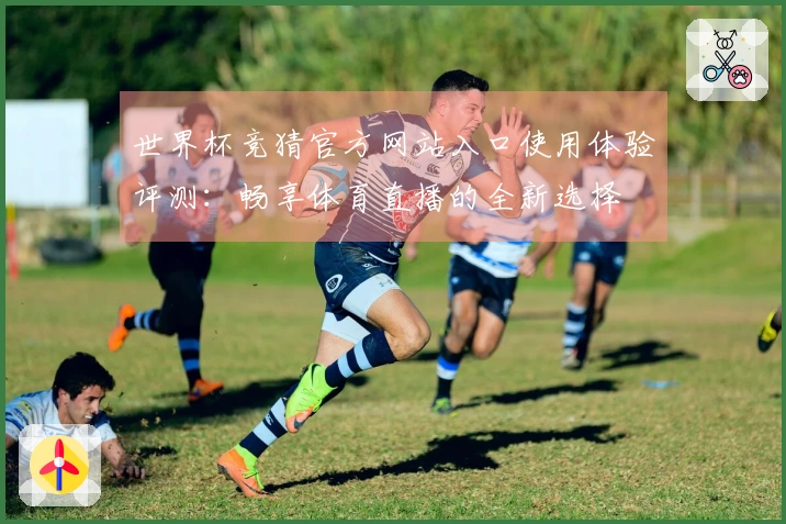 世界杯竞猜官方网站入口使用体验评测：畅享体育直播的全新选择