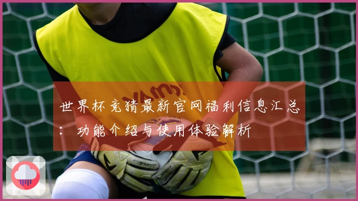 世界杯竞猜最新官网福利信息汇总：功能介绍与使用体验解析