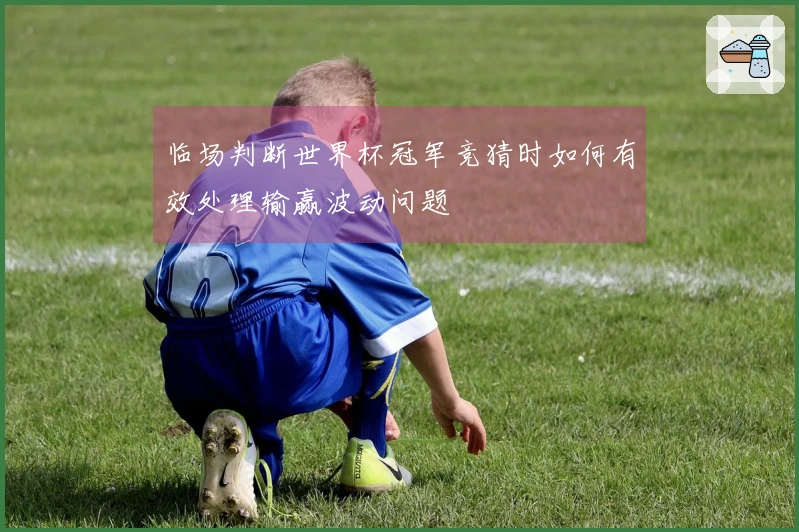 临场判断世界杯冠军竞猜时如何有效处理输赢波动问题