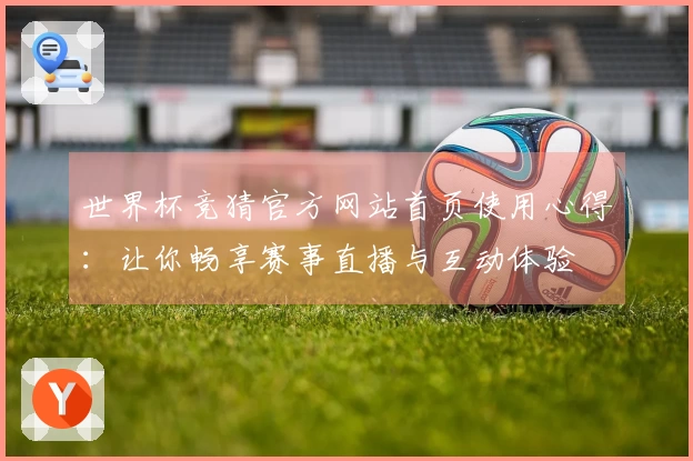 世界杯竞猜官方网站首页使用心得：让你畅享赛事直播与互动体验