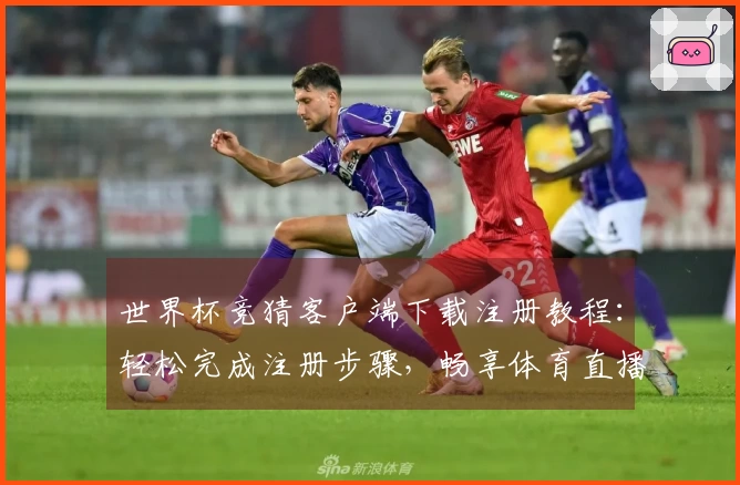 世界杯竞猜客户端下载注册教程：轻松完成注册步骤，畅享体育直播平台功能