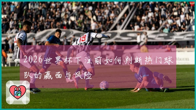 2026世界杯下注前如何判断热门球队的赢面与风险