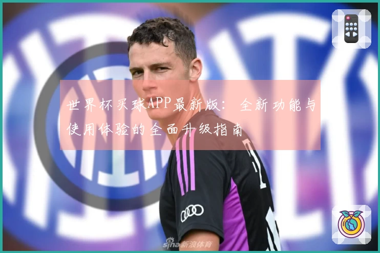 世界杯买球APP最新版：全新功能与使用体验的全面升级指南