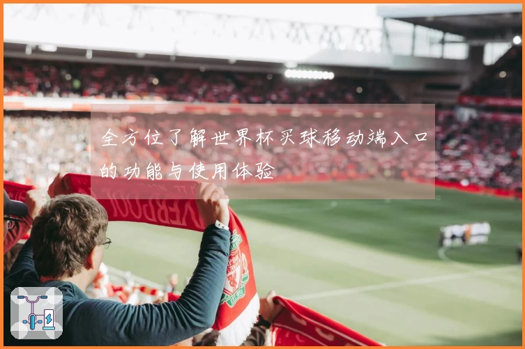 全方位了解世界杯买球移动端入口的功能与使用体验