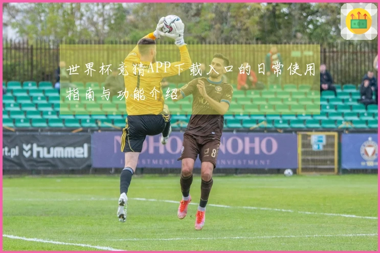 世界杯竞猜APP下载入口的日常使用指南与功能介绍