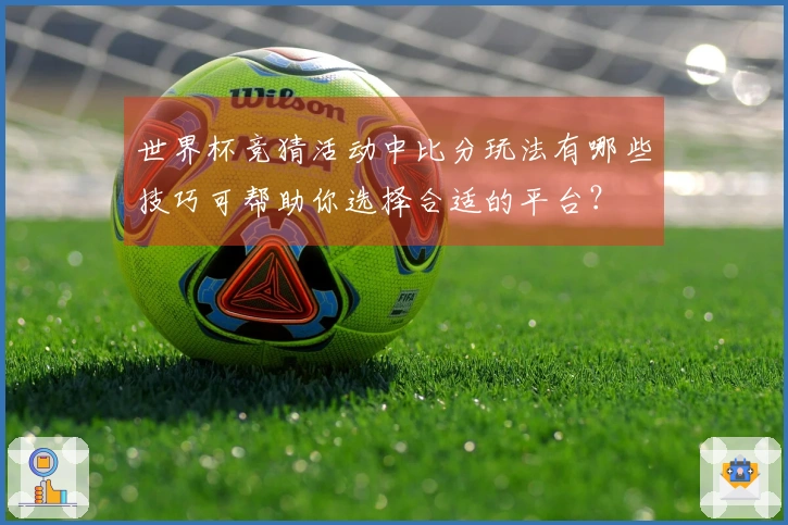 世界杯竞猜活动中比分玩法有哪些技巧可帮助你选择合适的平台？