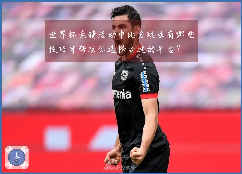 世界杯竞猜活动中比分玩法有哪些技巧可帮助你选择合适的平台？