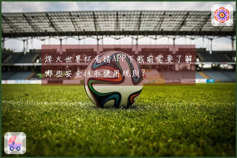 烽火世界杯竞猜APP下载前需要了解哪些安全性和使用规则？