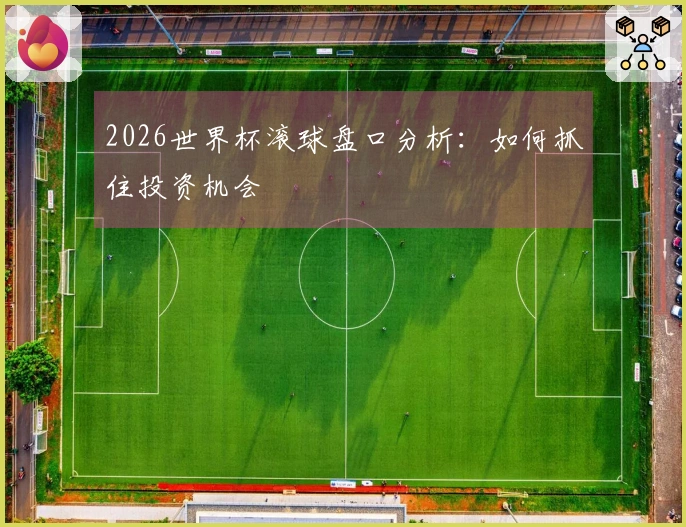 2026世界杯滚球盘口分析：如何抓住投资机会