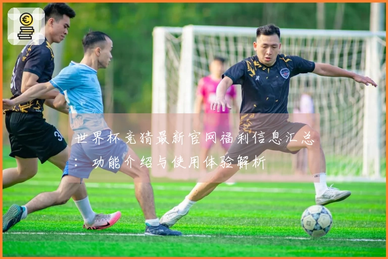 世界杯竞猜最新官网福利信息汇总：功能介绍与使用体验解析