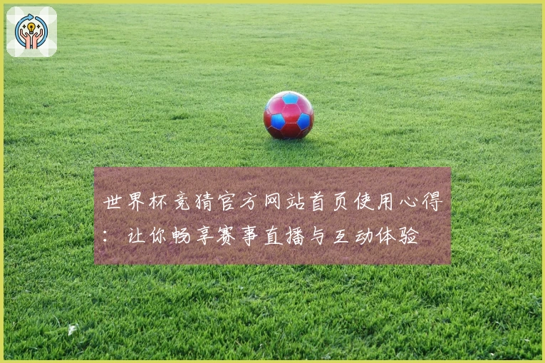 世界杯竞猜官方网站首页使用心得：让你畅享赛事直播与互动体验