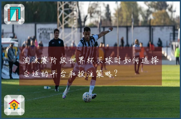 淘汰赛阶段世界杯买球时如何选择合适的平台和投注策略？