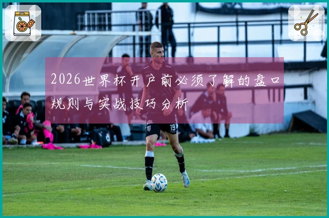 2026世界杯开户前必须了解的盘口规则与实战技巧分析