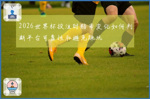 2026世界杯投注时赔率变化如何判断平台可靠性和避免踩坑