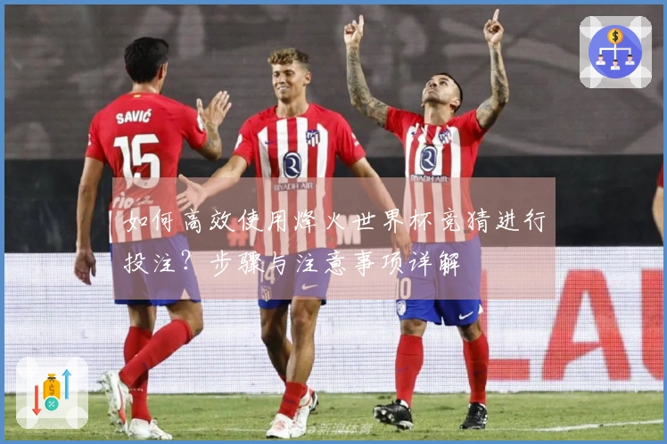 如何高效使用烽火世界杯竞猜进行投注？步骤与注意事项详解