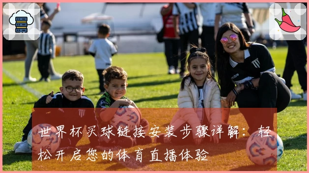 世界杯买球链接安装步骤详解：轻松开启您的体育直播体验