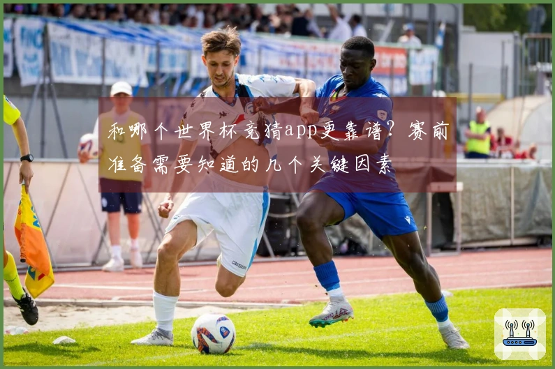 和哪个世界杯竞猜app更靠谱？赛前准备需要知道的几个关键因素