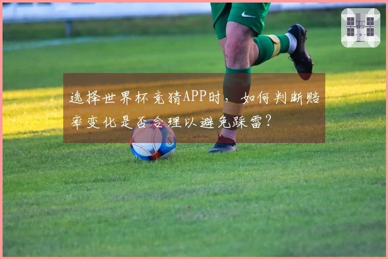 选择世界杯竞猜APP时，如何判断赔率变化是否合理以避免踩雷？