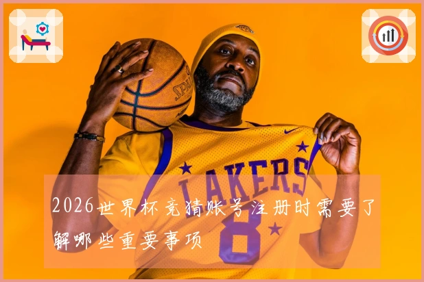 2026世界杯竞猜账号注册时需要了解哪些重要事项